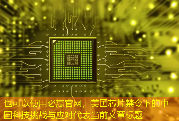 美国芯片禁令下的中国科技挑战与应对 美国芯片禁令下的中国科技挑战与应对