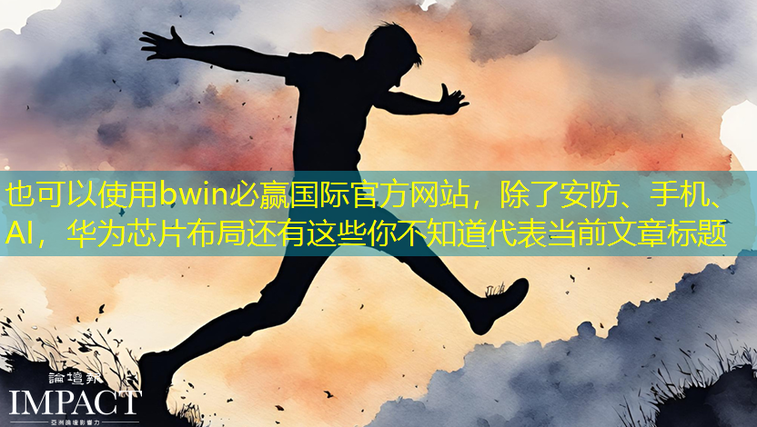 除了安防、手机、AI,华为芯片布局还有这些你不知道 除了安防、手机、AI,华为芯片布局还有这些你不知道