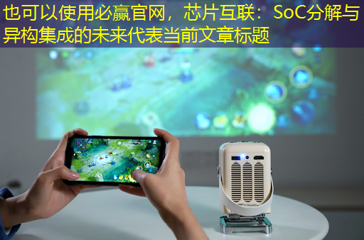 芯片互联:SoC分解与异构集成的未来 芯片互联:SoC分解与异构集成的未来