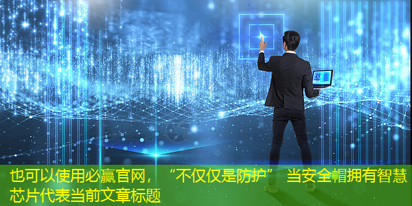 “不仅仅是防护” 当安全帽拥有智慧芯片 “不仅仅是防护” 当安全帽拥有智慧芯片