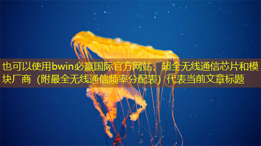 超全无线通信芯片和模块厂商(附最全无线通信频率分配表) 超全无线通信芯片和模块厂商(附最全无线通信频率分配表)