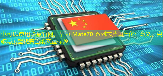 华为 Mate70 系列芯片国产化:意义、突破与展望 华为 Mate70 系列芯片国产化:意义、突破与展望