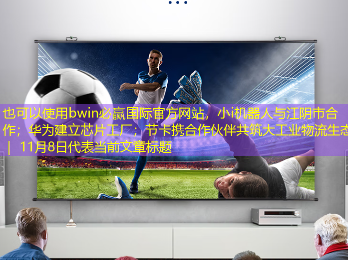 小i机器人与江阴市合作;华为建立芯片工厂;节卡携合作伙伴共筑大工业物流生态 | 11月8日 小i机器人与江阴市合作;华为建立芯片工厂;节卡携合作伙伴共筑大工业物流生态 | 11月8日