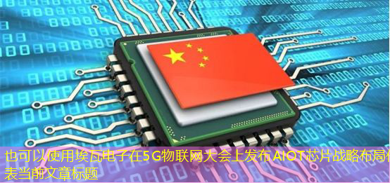 埃瓦电子在5G物联网大会上发布AIOT芯片战略布局