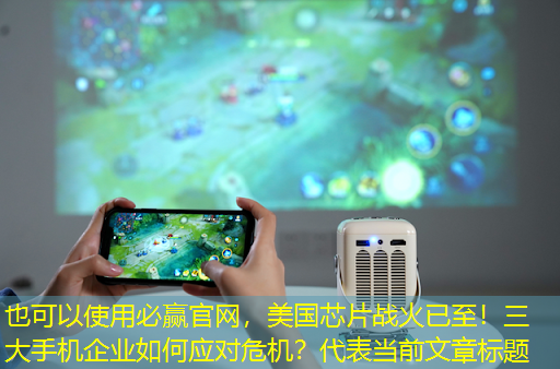 美国芯片战火已至!三大手机企业如何应对危机? 美国芯片战火已至!三大手机企业如何应对危机?